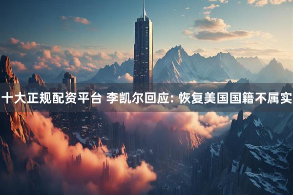 十大正规配资平台 李凯尔回应: 恢复美国国籍不属实