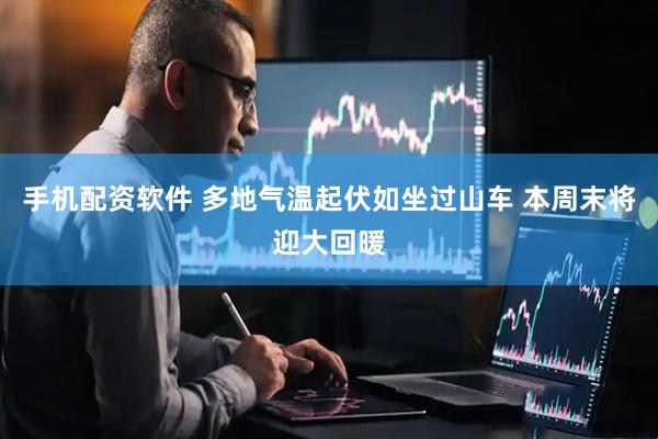 手机配资软件 多地气温起伏如坐过山车 本周末将迎大回暖