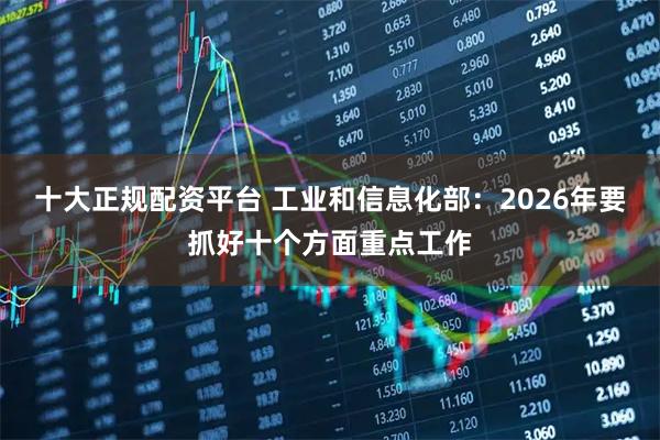 十大正规配资平台 工业和信息化部：2026年要抓好十个方面重点工作
