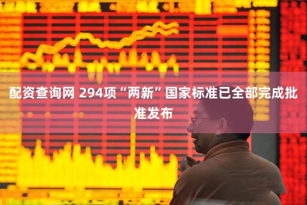 配资查询网 294项“两新”国家标准已全部完成批准发布