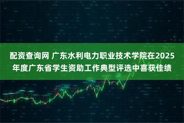 配资查询网 广东水利电力职业技术学院在2025年度广东省学生资助工作典型评选中喜获佳绩