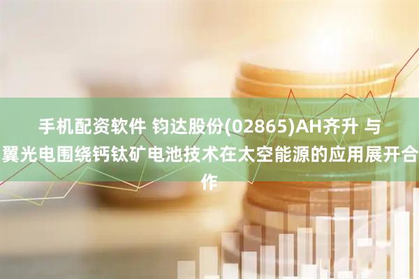 手机配资软件 钧达股份(02865)AH齐升 与尚翼光电围绕钙钛矿电池技术在太空能源的应用展开合作