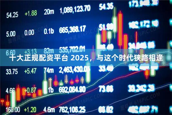 十大正规配资平台 2025，与这个时代狭路相逢
