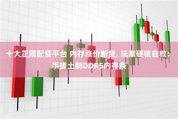 十大正规配资平台 内存涨价断货, 玩家硬核自救: 手搓土制DDR5内存条