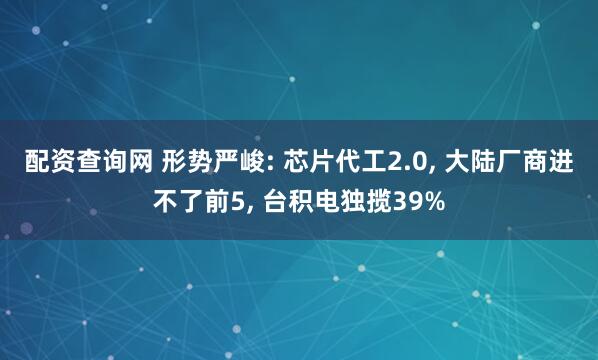 配资查询网 形势严峻: 芯片代工2.0, 大陆厂商进不了前5, 台积电独揽39%