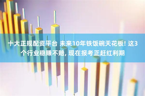 十大正规配资平台 未来10年铁饭碗天花板! 这3个行业稳赚不赔, 现在报考正赶红利期