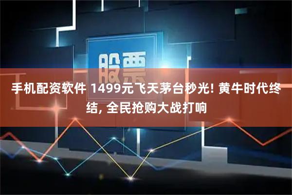 手机配资软件 1499元飞天茅台秒光! 黄牛时代终结, 全民抢购大战打响