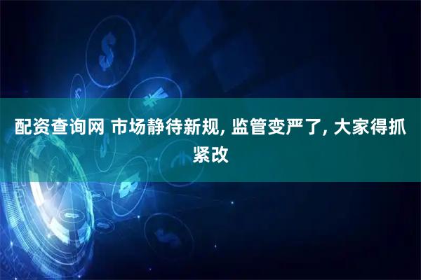配资查询网 市场静待新规, 监管变严了, 大家得抓紧改