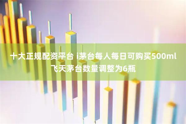十大正规配资平台 i茅台每人每日可购买500ml飞天茅台数量调整为6瓶