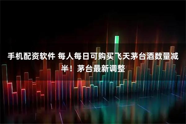 手机配资软件 每人每日可购买飞天茅台酒数量减半！茅台最新调整