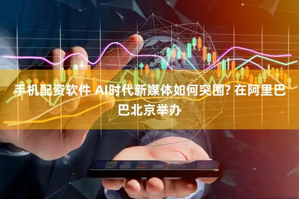 手机配资软件 AI时代新媒体如何突围? 在阿里巴巴北京举办