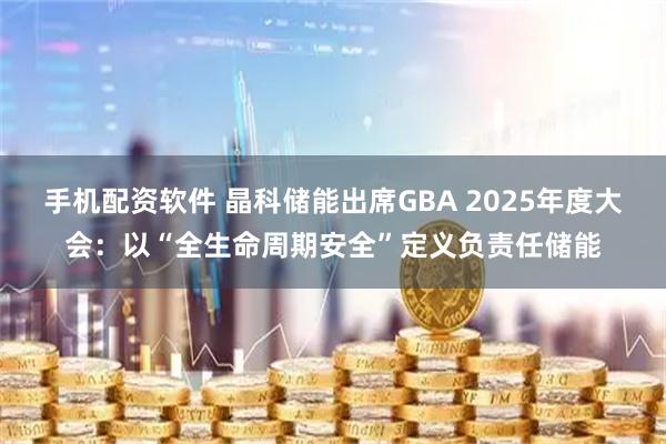 手机配资软件 晶科储能出席GBA 2025年度大会：以“全生命周期安全”定义负责任储能