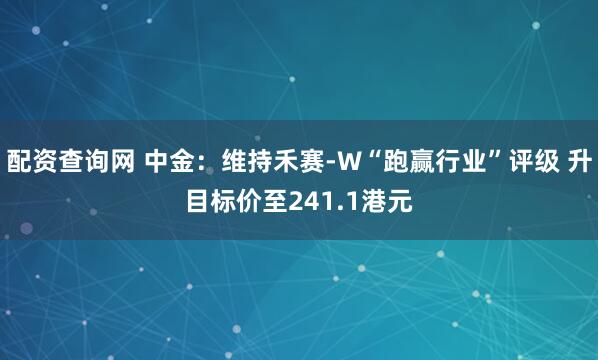 配资查询网 中金：维持禾赛-W“跑赢行业”评级 升目标价至241.1港元