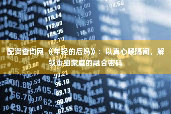 配资查询网 《年轻的后妈》：以真心暖隔阂，解锁重组家庭的融合密码