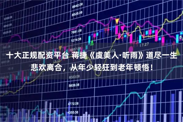 十大正规配资平台 蒋捷《虞美人·听雨》道尽一生悲欢离合，从年少轻狂到老年顿悟！