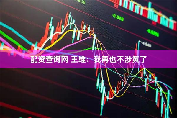 配资查询网 王维：我再也不涉黄了