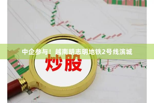 中企参与！越南胡志明地铁2号线滨城