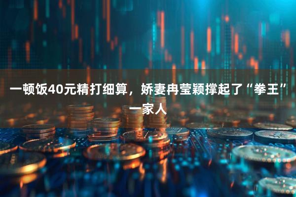 一顿饭40元精打细算，娇妻冉莹颖撑起了“拳王”一家人