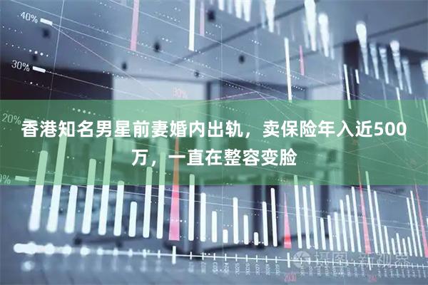 香港知名男星前妻婚内出轨，卖保险年入近500万，一直在整容变脸