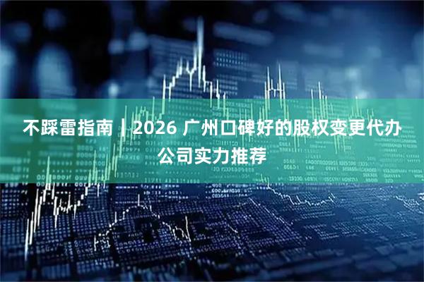 不踩雷指南｜2026 广州口碑好的股权变更代办公司实力推荐