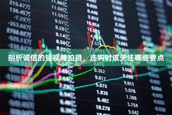 剖析诚信的短视频拍摄,选购时该关注哪些要点
