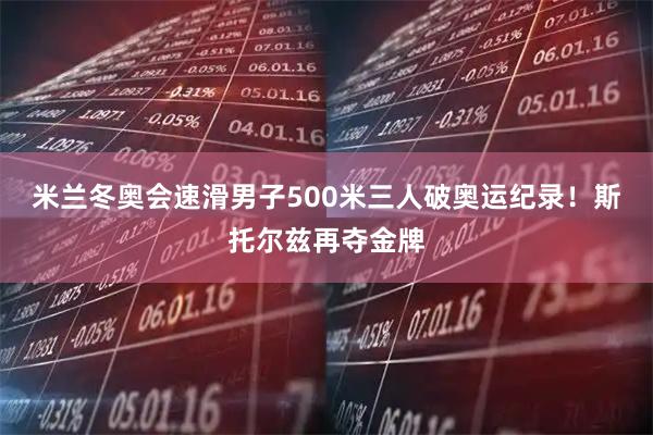 米兰冬奥会速滑男子500米三人破奥运纪录！斯托尔兹再夺金牌