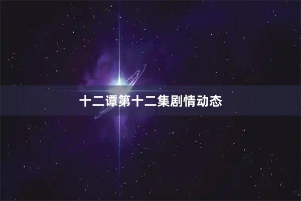 十二谭第十二集剧情动态
