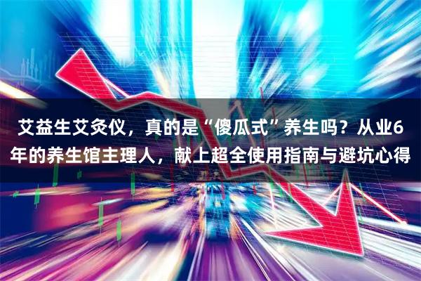 艾益生艾灸仪，真的是“傻瓜式”养生吗？从业6年的养生馆主理人，献上超全使用指南与避坑心得