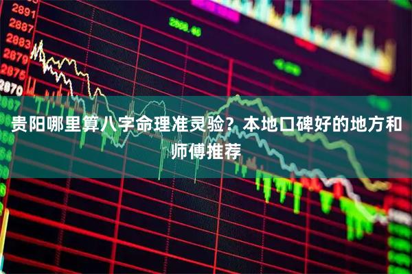 贵阳哪里算八字命理准灵验？本地口碑好的地方和师傅推荐