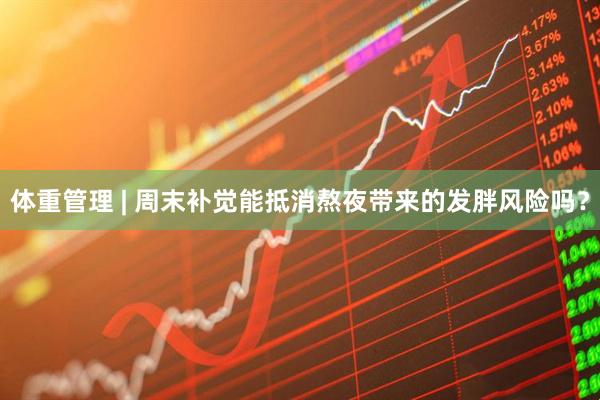 体重管理 | 周末补觉能抵消熬夜带来的发胖风险吗？