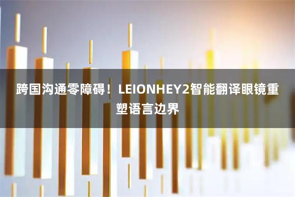 跨国沟通零障碍！LEIONHEY2智能翻译眼镜重塑语言边界
