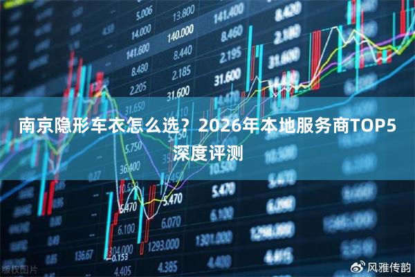南京隐形车衣怎么选？2026年本地服务商TOP5深度评测