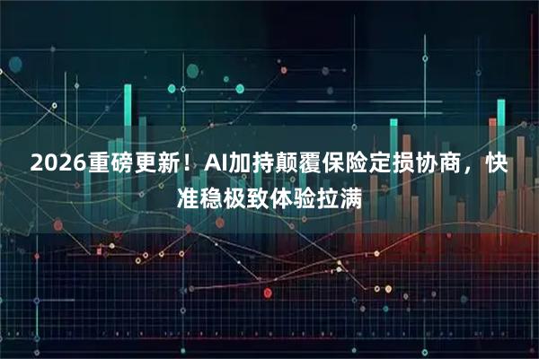 2026重磅更新！AI加持颠覆保险定损协商，快准稳极致体验拉满