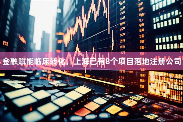 金融赋能临床转化，上海已有8个项目落地注册公司