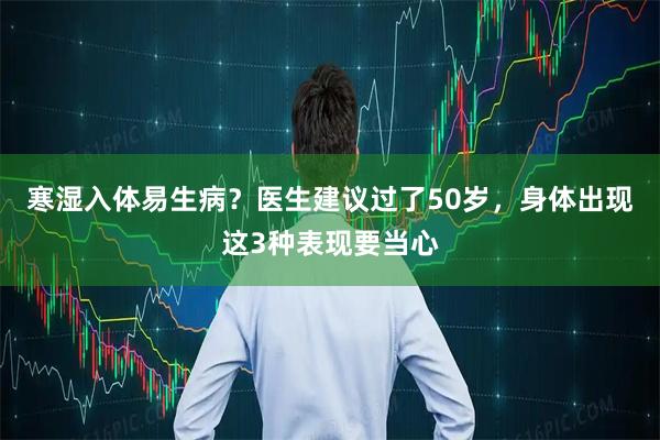 寒湿入体易生病？医生建议过了50岁，身体出现这3种表现要当心
