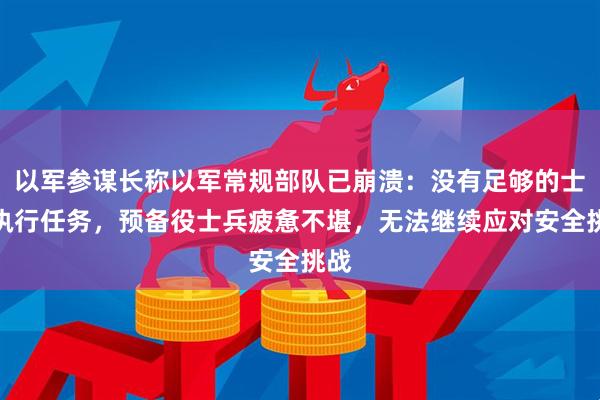 以军参谋长称以军常规部队已崩溃：没有足够的士兵执行任务，预备役士兵疲惫不堪，无法继续应对安全挑战