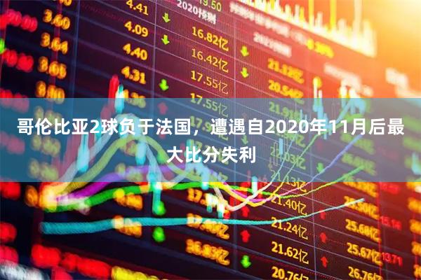 哥伦比亚2球负于法国，遭遇自2020年11月后最大比分失利