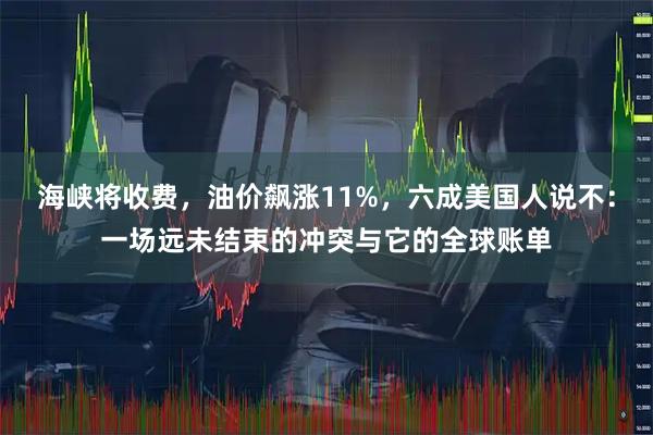 海峡将收费，油价飙涨11%，六成美国人说不：一场远未结束的冲突与它的全球账单