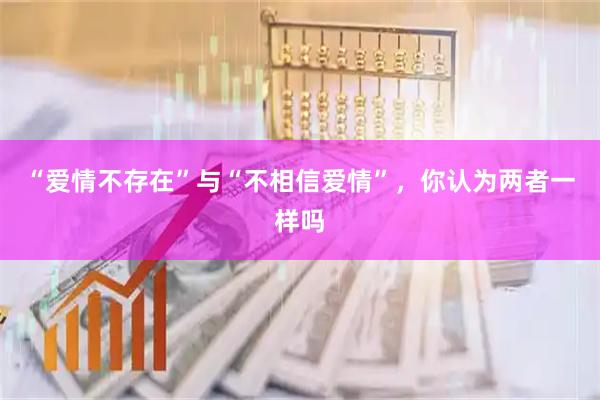 “爱情不存在”与“不相信爱情”，你认为两者一样吗