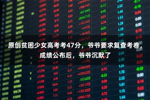 原创贫困少女高考考47分，爷爷要求复查考卷，成绩公布后，爷爷沉默了