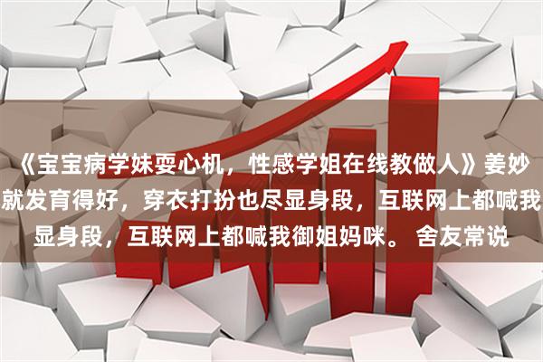 《宝宝病学妹耍心机，性感学姐在线教做人》姜妙陆砚舟苏念念 我从小就发育得好，穿衣打扮也尽显身段，互联网上都喊我御姐妈咪。 舍友常说