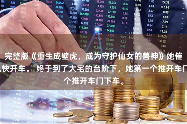 完整版《重生成壁虎，成为守护仙女的兽神》她催着司机快开车。 终于到了大宅的台阶下，她第一个推开车门下车。