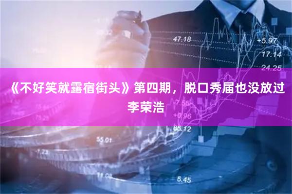 《不好笑就露宿街头》第四期，脱口秀届也没放过李荣浩