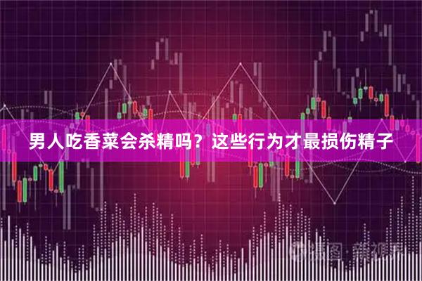 男人吃香菜会杀精吗？这些行为才最损伤精子