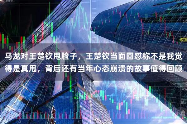 马龙对王楚钦甩脸子，王楚钦当面回怼称不是我觉得是真甩，背后还有当年心态崩溃的故事值得回顾