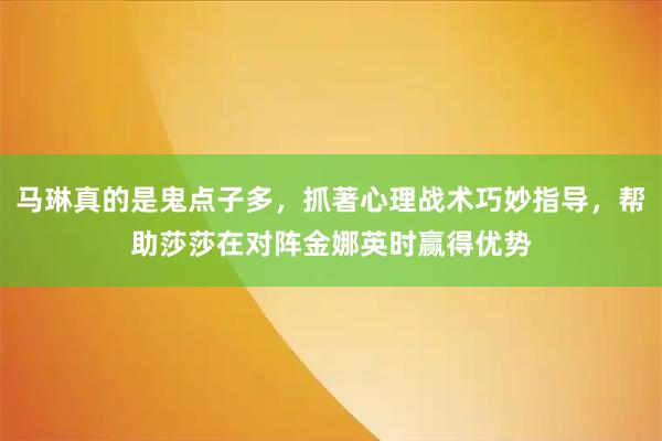 马琳真的是鬼点子多，抓著心理战术巧妙指导，帮助莎莎在对阵金娜英时赢得优势