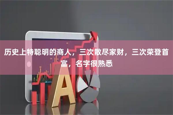 历史上特聪明的商人，三次散尽家财，三次荣登首富，名字很熟悉