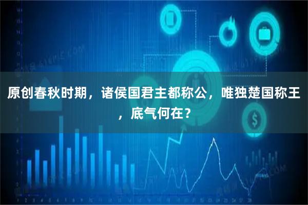 原创春秋时期，诸侯国君主都称公，唯独楚国称王，底气何在？