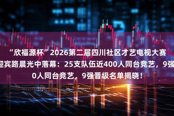 “欣福源杯”2026第二届四川社区才艺电视大赛第六场海选赛迎宾路晨光中落幕：25支队伍近400人同台竞艺，9强晋级名单揭晓！