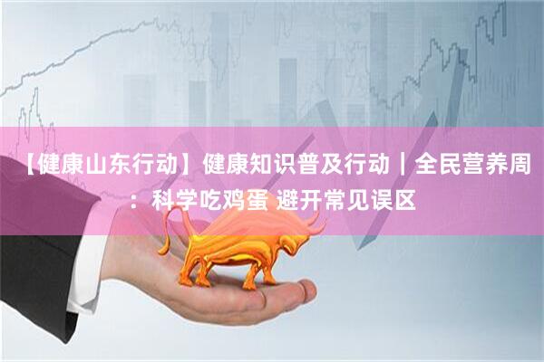 【健康山东行动】健康知识普及行动｜全民营养周：科学吃鸡蛋 避开常见误区